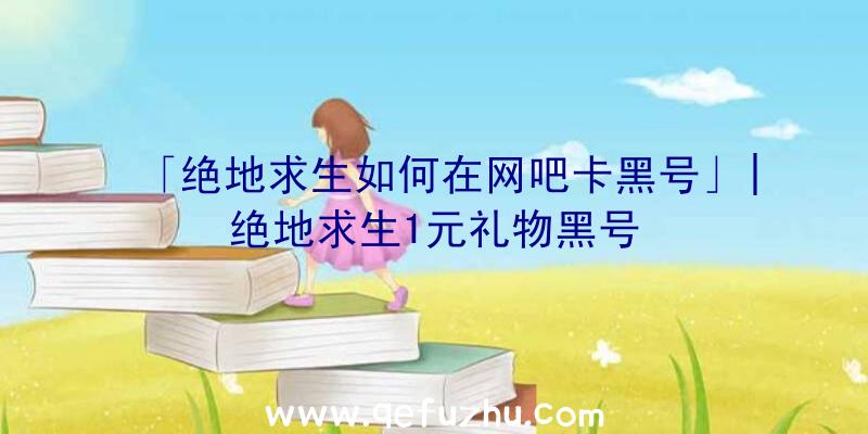 「绝地求生如何在网吧卡黑号」|绝地求生1元礼物黑号